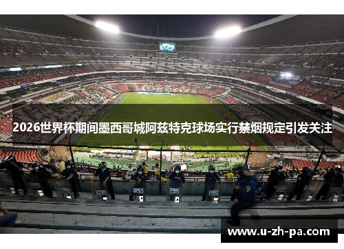 2026世界杯期间墨西哥城阿兹特克球场实行禁烟规定引发关注