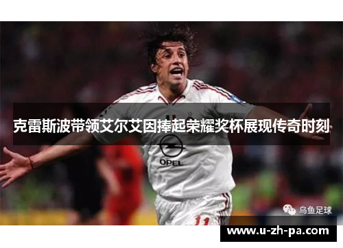 克雷斯波带领艾尔艾因捧起荣耀奖杯展现传奇时刻