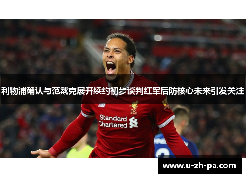 利物浦确认与范戴克展开续约初步谈判红军后防核心未来引发关注