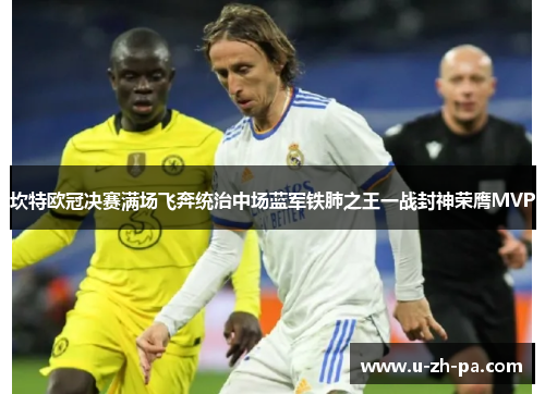 坎特欧冠决赛满场飞奔统治中场蓝军铁肺之王一战封神荣膺MVP