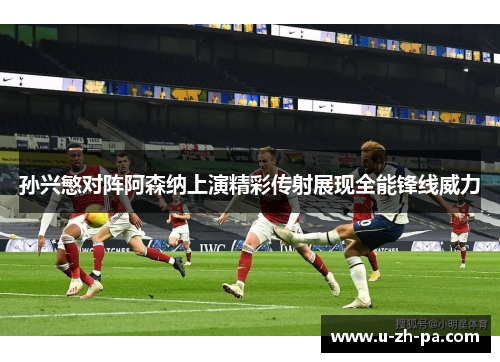 孙兴慜对阵阿森纳上演精彩传射展现全能锋线威力
