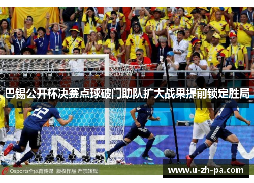 巴锡公开杯决赛点球破门助队扩大战果提前锁定胜局