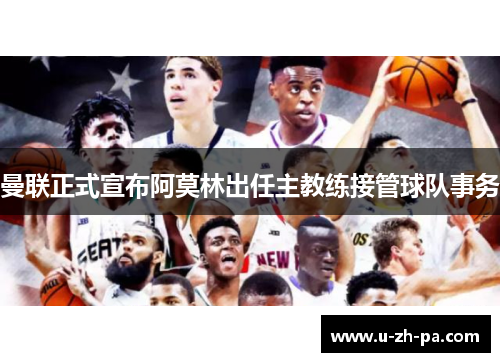 曼联正式宣布阿莫林出任主教练接管球队事务