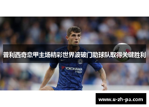 普利西奇意甲主场精彩世界波破门助球队取得关键胜利