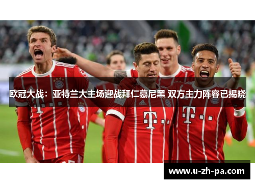 欧冠大战：亚特兰大主场迎战拜仁慕尼黑 双方主力阵容已揭晓