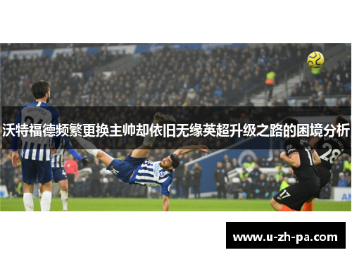 沃特福德频繁更换主帅却依旧无缘英超升级之路的困境分析