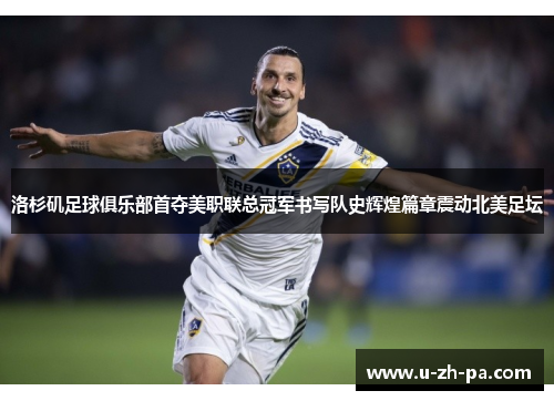 洛杉矶足球俱乐部首夺美职联总冠军书写队史辉煌篇章震动北美足坛