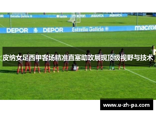 皮纳女足西甲客场精准直塞助攻展现顶级视野与技术