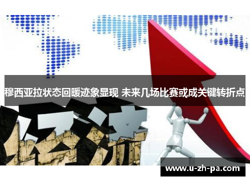 穆西亚拉状态回暖迹象显现 未来几场比赛或成关键转折点 穆西亚拉状态回暖迹象显现 未来几场比赛或成关键转折点