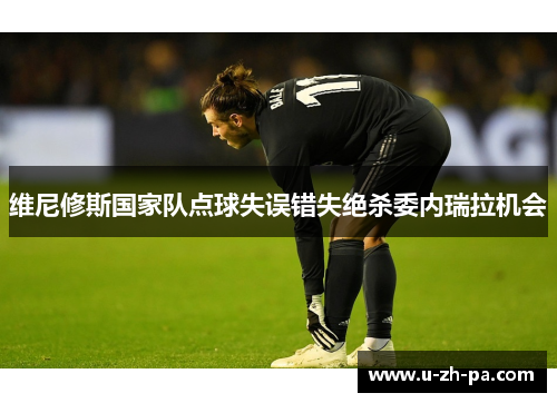 维尼修斯国家队点球失误错失绝杀委内瑞拉机会