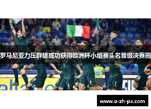 罗马尼亚力压群雄成功获得欧洲杯小组赛头名晋级决赛圈 罗马尼亚力压群雄成功获得欧洲杯小组赛头名晋级决赛圈