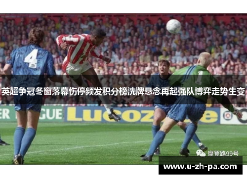 英超争冠冬窗落幕伤停频发积分榜洗牌悬念再起强队博弈走势生变 英超争冠冬窗落幕伤停频发积分榜洗牌悬念再起强队博弈走势生变