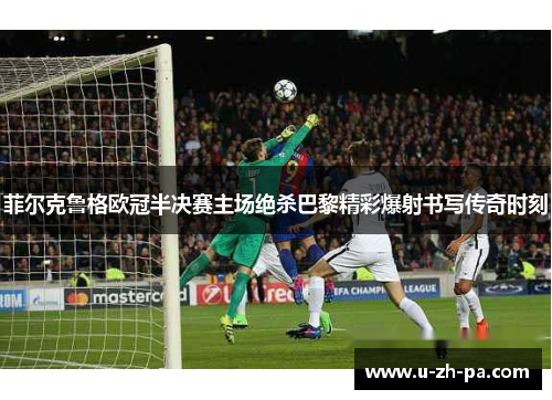 菲尔克鲁格欧冠半决赛主场绝杀巴黎精彩爆射书写传奇时刻 菲尔克鲁格欧冠半决赛主场绝杀巴黎精彩爆射书写传奇时刻