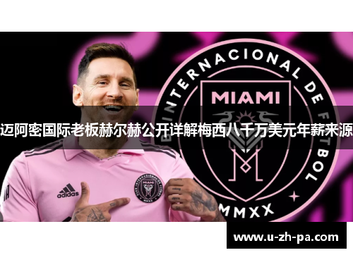 迈阿密国际老板赫尔赫公开详解梅西八千万美元年薪来源 迈阿密国际老板赫尔赫公开详解梅西八千万美元年薪来源