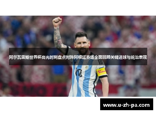 阿尔瓦雷斯世界杯高光时刻盘点对阵阿根廷赛场全面回顾关键进球与统治表现
