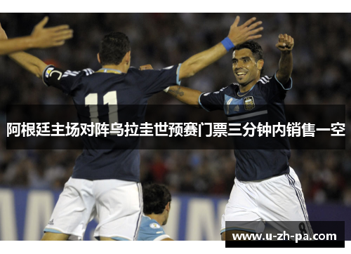 阿根廷主场对阵乌拉圭世预赛门票三分钟内销售一空