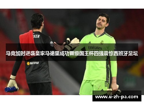 马竞加时逆袭皇家马德里成功晋级国王杯四强震惊西班牙足坛