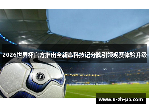 2026世界杯官方推出全新高科技记分牌引领观赛体验升级