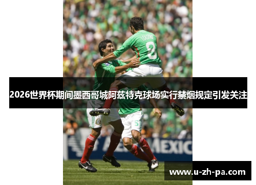 2026世界杯期间墨西哥城阿兹特克球场实行禁烟规定引发关注