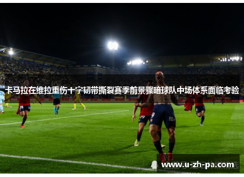 卡马拉在维拉重伤十字韧带撕裂赛季前景骤暗球队中场体系面临考验