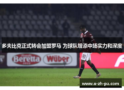 多夫比克正式转会加盟罗马 为球队增添中场实力和深度