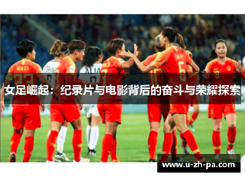 女足崛起：纪录片与电影背后的奋斗与荣耀探索