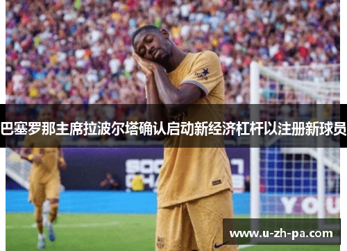 巴塞罗那主席拉波尔塔确认启动新经济杠杆以注册新球员