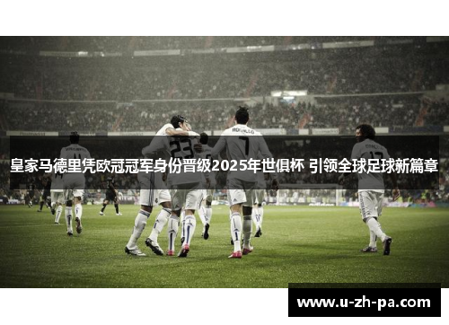 皇家马德里凭欧冠冠军身份晋级2025年世俱杯 引领全球足球新篇章