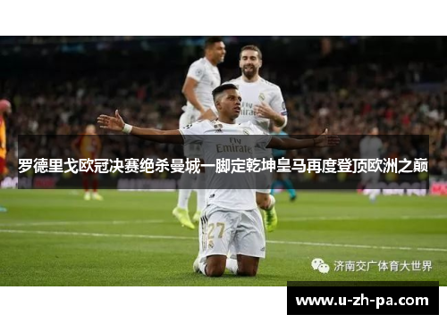 罗德里戈欧冠决赛绝杀曼城一脚定乾坤皇马再度登顶欧洲之巅 罗德里戈欧冠决赛绝杀曼城一脚定乾坤皇马再度登顶欧洲之巅