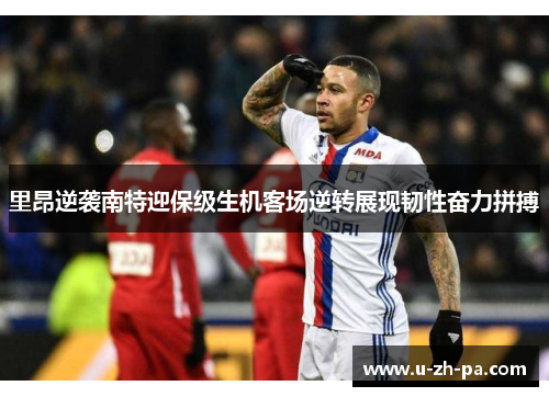 里昂逆袭南特迎保级生机客场逆转展现韧性奋力拼搏