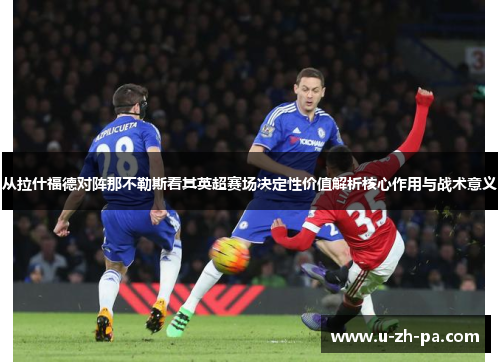 从拉什福德对阵那不勒斯看其英超赛场决定性价值解析核心作用与战术意义