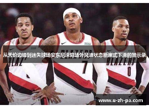 从天价边锋到迷失球场安东尼深陷场外风波状态断崖式下滑的警示录