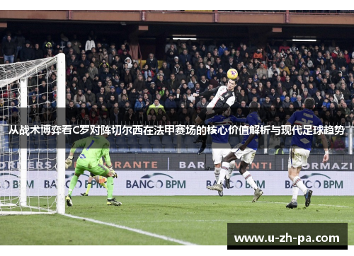 从战术博弈看C罗对阵切尔西在法甲赛场的核心价值解析与现代足球趋势
