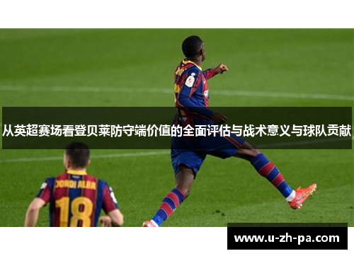 从英超赛场看登贝莱防守端价值的全面评估与战术意义与球队贡献