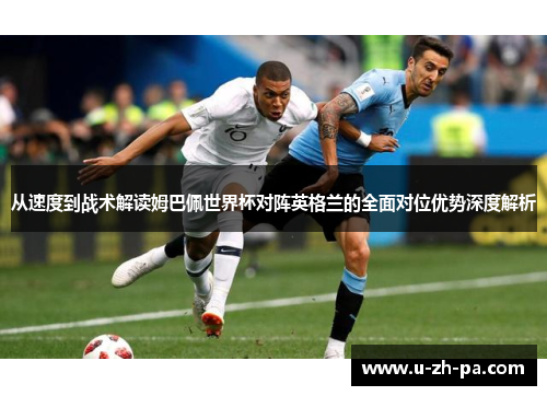从速度到战术解读姆巴佩世界杯对阵英格兰的全面对位优势深度解析 从速度到战术解读姆巴佩世界杯对阵英格兰的全面对位优势深度解析
