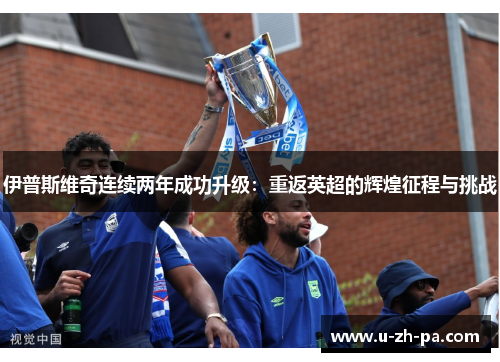 伊普斯维奇连续两年成功升级:重返英超的辉煌征程与挑战 伊普斯维奇连续两年成功升级:重返英超的辉煌征程与挑战
