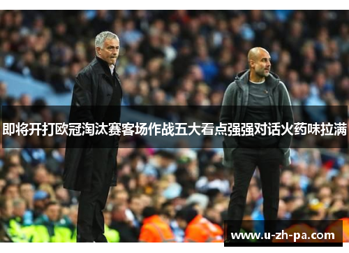 即将开打欧冠淘汰赛客场作战五大看点强强对话火药味拉满
