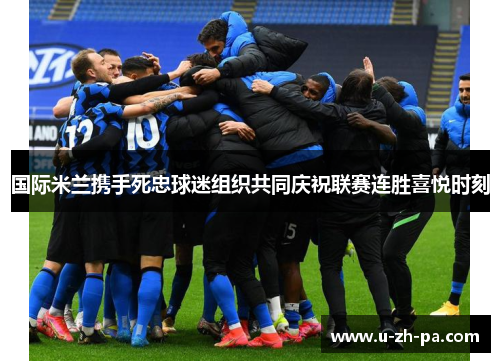 国际米兰携手死忠球迷组织共同庆祝联赛连胜喜悦时刻