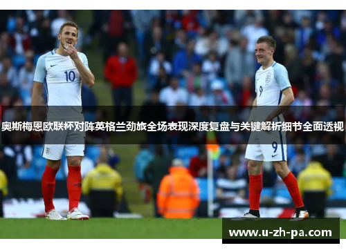 奥斯梅恩欧联杯对阵英格兰劲旅全场表现深度复盘与关键解析细节全面透视