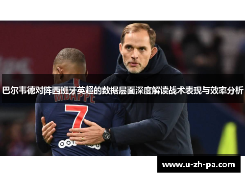 巴尔韦德对阵西班牙英超的数据层面深度解读战术表现与效率分析 巴尔韦德对阵西班牙英超的数据层面深度解读战术表现与效率分析