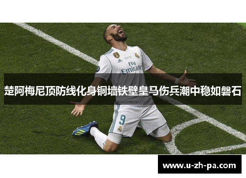 楚阿梅尼顶防线化身铜墙铁壁皇马伤兵潮中稳如磐石 楚阿梅尼顶防线化身铜墙铁壁皇马伤兵潮中稳如磐石