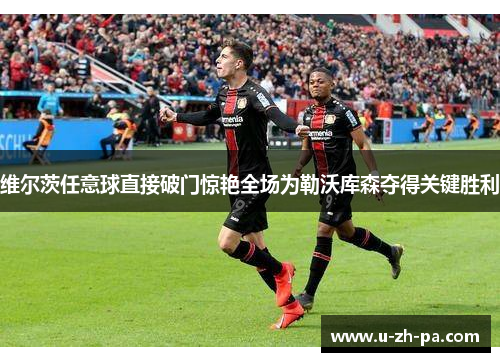 维尔茨任意球直接破门惊艳全场为勒沃库森夺得关键胜利 维尔茨任意球直接破门惊艳全场为勒沃库森夺得关键胜利