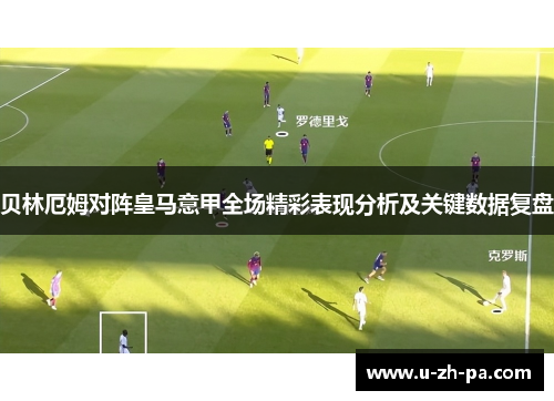 贝林厄姆对阵皇马意甲全场精彩表现分析及关键数据复盘